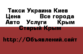 Такси Украина Киев › Цена ­ 100 - Все города Авто » Услуги   . Крым,Старый Крым